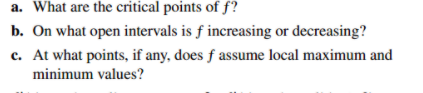 a. What are the critical points of f?
b. On what open intervals is f increasing or decreasing?
c. At what points, if any, does f assume local maximum and
minimum values?
