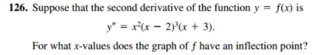 126. Suppose that the second derivative of the function y = f(x) is
y" = x*(x - 2)°(x + 3).
For what x-values does the graph of f have an inflection point?
