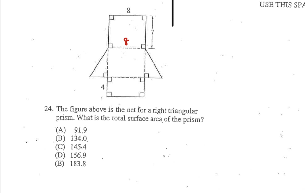 USE THIS SPA
8
4
24. The figure above is the net for a right triangular
prism. What is the total surface area of the prism?
(A) 91,9
(B) 134.0.
(C) 145:4
(D) 156.9
(E) 183.8
