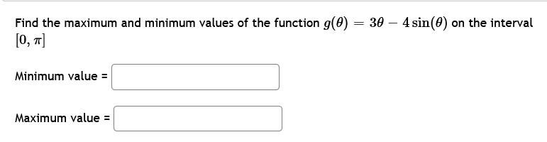Find the maximum and minimum values of the function g(0) = 30 — 4 sin(0) on the interval
[0, π]
Minimum value =
Maximum value =