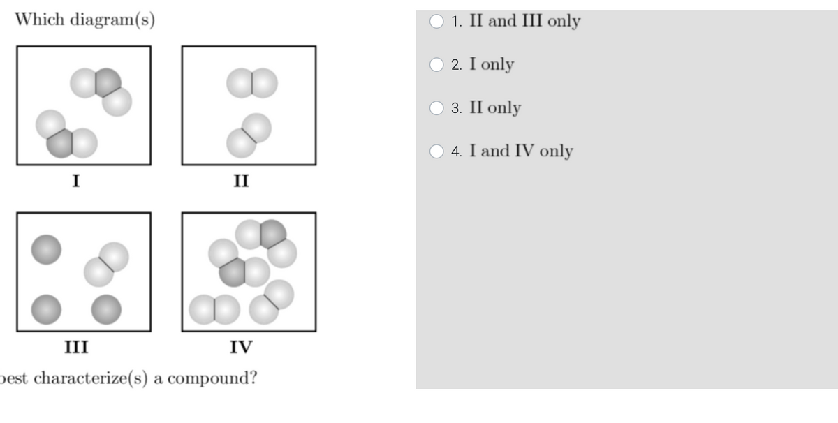 Which diagram(s)
O 1. II and III only
O 2. I only
3. II only
O 4. I and IV only
I
II
III
IV
best characterize(s) a compound?
