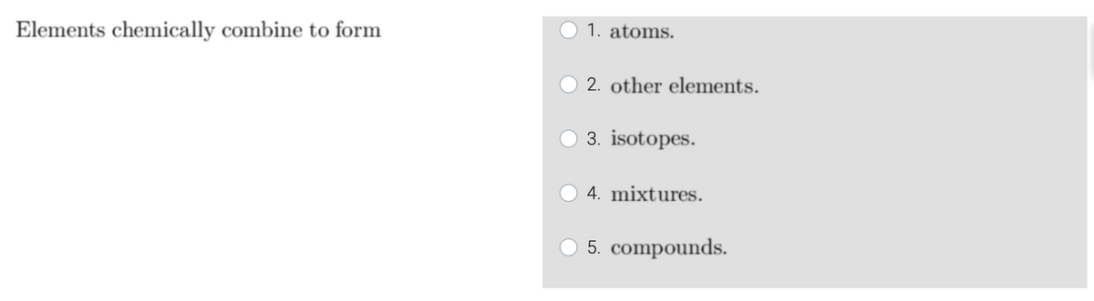 Elements chemically combine to form
1. atoms.
2. other elements.
O 3. isotopes.
4. mixtures.
O 5. compounds.
