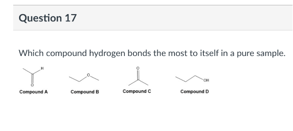 Question 17
Which compound hydrogen bonds the most to itself in a pure sample.
OH
Compound A
Compound B
Compound C
Compound D