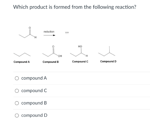 Which product is formed from the following reaction?
reduction
???
Compound D
Compound A
H
"OH
Compound B
compound A
compound C
compound B
compound D
HO
H
Compound C