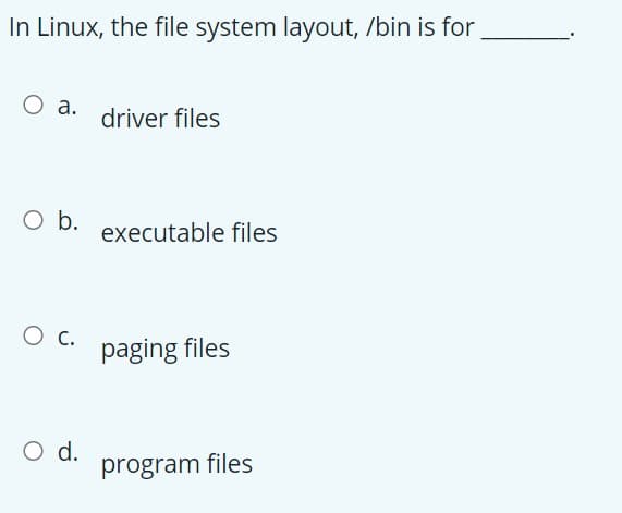 In Linux, the file system layout, /bin is for
а.
driver files
Ob.
executable files
O c.
paging files
d.
program files
