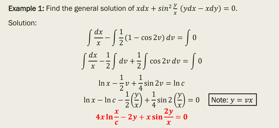 Example 1: Find the general solution of xdx + sin2 2 (ydx – xdy) = 0.
Solution:
dx
(1
cos 2v) dv
「告如。
dx
1
dv +
2
So
cos 2v dv =
1
-zv +-sin 2v = ln c
4
1
+
4
1
In x
2
In x – In c
sin 2
= 0
Note: y = vx
-
2y
4x In
C
2y + x sin
- -
- = 0
X
