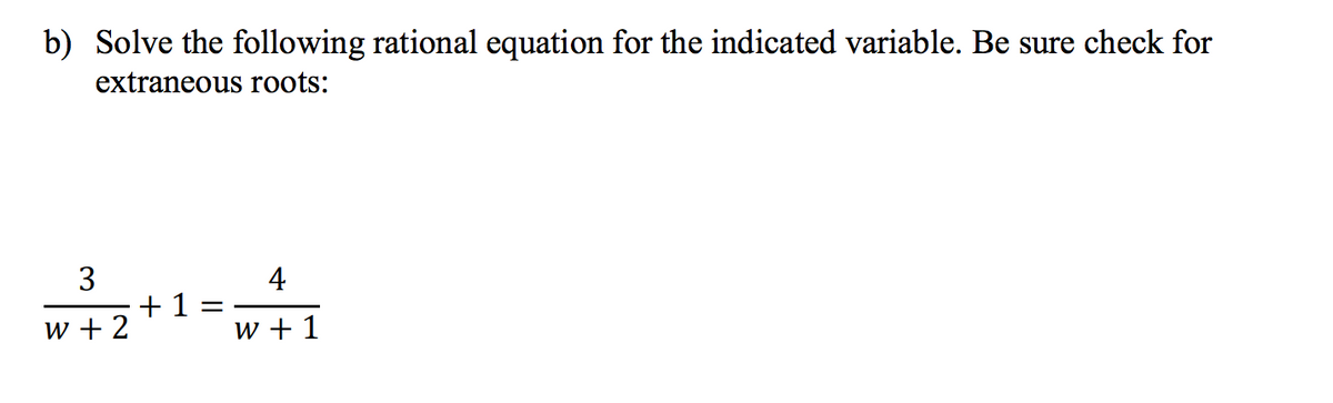 b) Solve the following rational equation for the indicated variable. Be sure check for
extraneous roots:
3
4
w+2+1=w+1