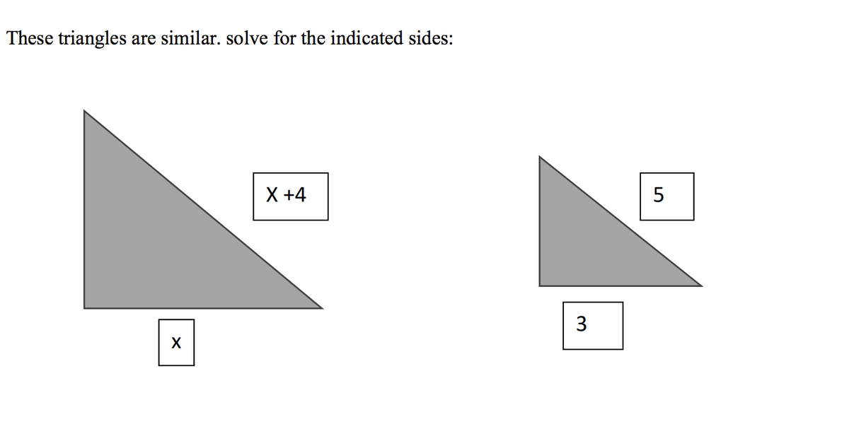 These triangles are similar. solve for the indicated sides:
X
X +4
3
5