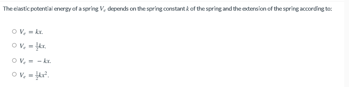 The elastic potential energy of a spring Ve depends on the spring constant k of the spring and the extension of the spring according to:
O Ve = kx.
O Ve = kx.
O Ve = - kx.
O V. = kx.
