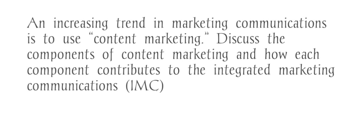 An increasing trend in marketing communications
is to use "content marketing." Discuss the
components of content marketing and how each
component contributes to the integrated marketing
communications (IMC)
