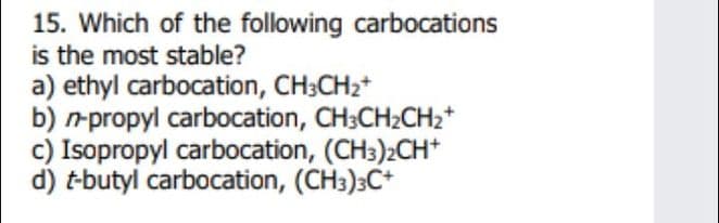 15. Which of the following carbocations
is the most stable?
a) ethyl carbocation, CH3CH2+
b) rpropyl carbocation, CH3CH2CH2*
c) Isopropyl carbocation, (CH3)2CH*
d) t-butyl carbocation, (CH3)3C+
