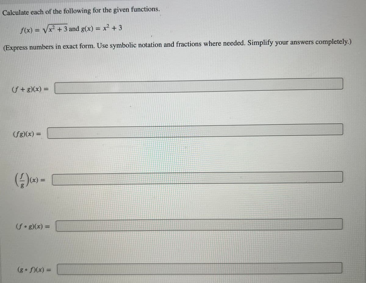 Calculate each of the following for the given functions.
f(x)=√x² + 3 and g(x) = x² + 3
(Express numbers in exact form. Use symbolic notation and fractions where needed. Simplify your answers completely.)
(f+g)(x) =
(fg)(x) =
(4))-
g
=
(fog)(x) =
(8°f)(x) =
2