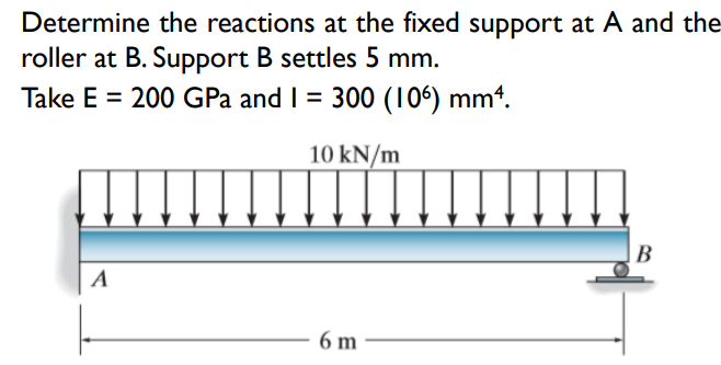 Determine the reactions at the fixed support at A and the
roller at B. Support B settles 5 mm.
Take E = 200 GPa and 1 = 300 (106) mm4.
10 kN/m
B
A
6 m