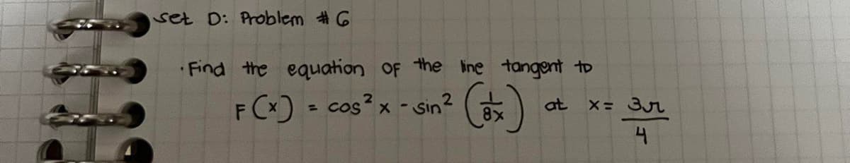 set D: Problem #6
Find the equation OF the ine tangent to
F Cx) = cos?x -sin? ()
FO
at
x 3r
