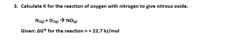3. Calculate K for the reaction of oxygen with nitrogen to give nitrous oxide.
N2e) + Ozle) > NO
Given: AG° for the reaction = + 22.7 kJ/mol
