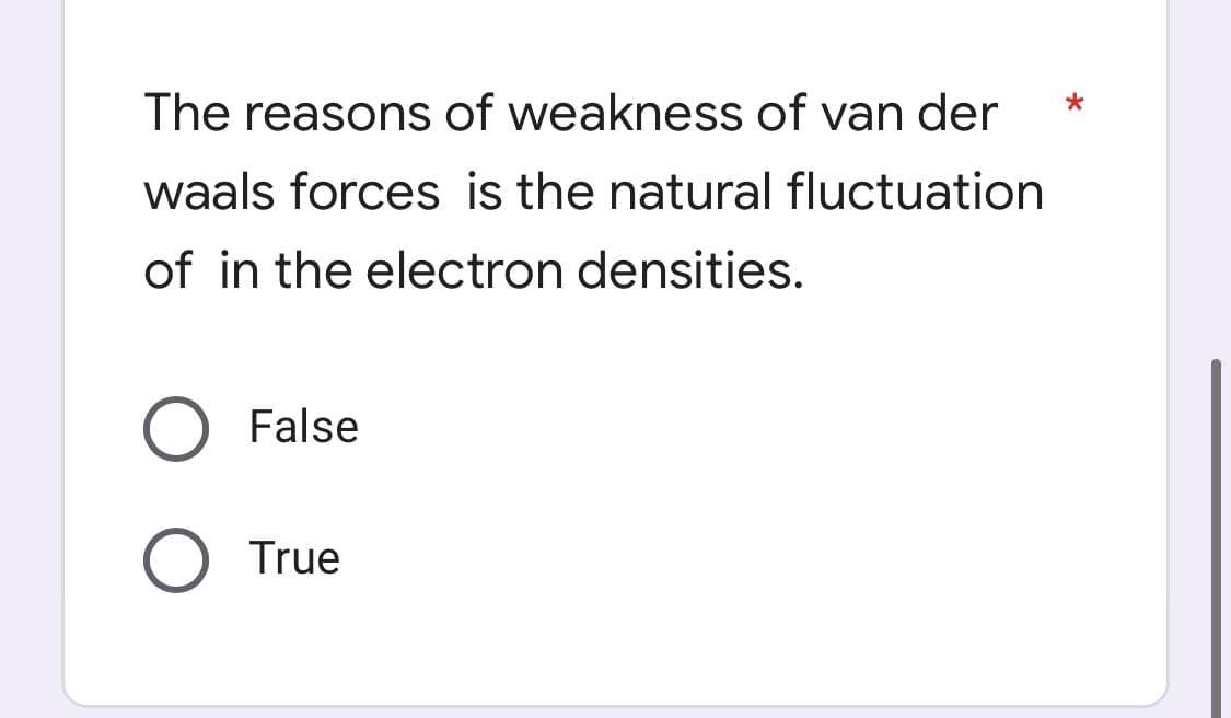 The reasons of weakness of van der
waals forces is the natural fluctuation
of in the electron densities.
False
O True

