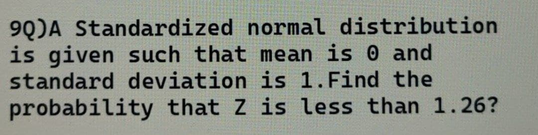 9Q)A Standardized normal distribution
is given such that mean is 0 and
standard deviation is 1. Find the
probability that Z is less than 1.26?