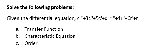 Solve the following problems:
Given the differential equation, c'"'+3c"+5c'+c=r""+4r"+6r+r
a. Transfer Function
b. Characteristic Equation
C.
Order