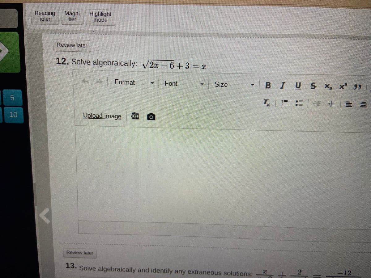 Magni
fier
Highlight
mode
Iruler
Review later
12. Solve algebraically: /2a - 6+3 x
Format
Font
Size
BIUS x, x )
工
丰
ES
10
Upload image
Review later
13. Solve algebraically and identify any extraneous solutions:
-12
