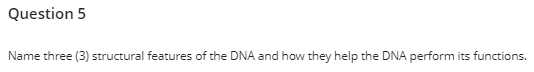 Question 5
Name three (3) structural features of the DNA and how they help the DNA perform its functions.
