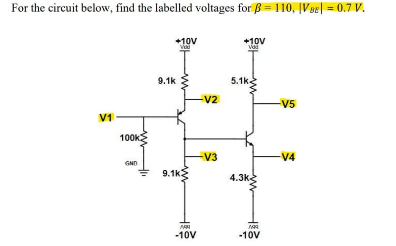 For the circuit below, find the labelled voltages for ß = 110, |VBE| = 0.7 V.
V1-
100k
GND
+10V
Vdd
9.1k
9.1k
Aqq
-10V
-V2
-V3
+10V
Vdd
5.1k
4.3k-
A99
-10V
-V5
-V4