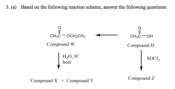 3. (a) Based on the following reaction scheme, answer the following questions:
CH;č - OCH,CH3
CH3C-OH
Compound W
Compound D
H2O, H*
heat
SOCII,
Compound Z
Compound X + Compound Y
