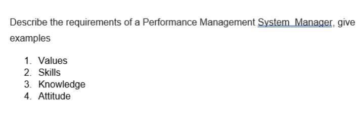 Describe the requirements of a Performance Management System Manager, give
examples
1. Values
2. Skills
3. Knowledge
4. Attitude
