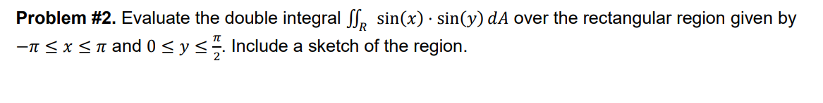 Problem #2. Evaluate the double integral ſ√ sin(x) · sin(y) dA over the rectangular region given by
- ≤ x ≤л and 0 ≤ y ≤. Include a sketch of the region.