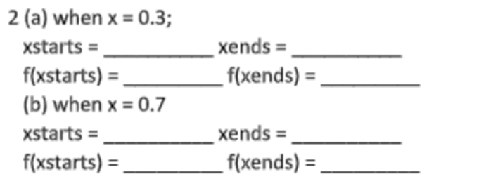 2 (a) when x = 0.3;
xstarts =
f(xstarts) =
(b) when x = 0.7
xstarts =
f(xstarts) =
_xends =
f(xends) =
xends =
f(xends) =