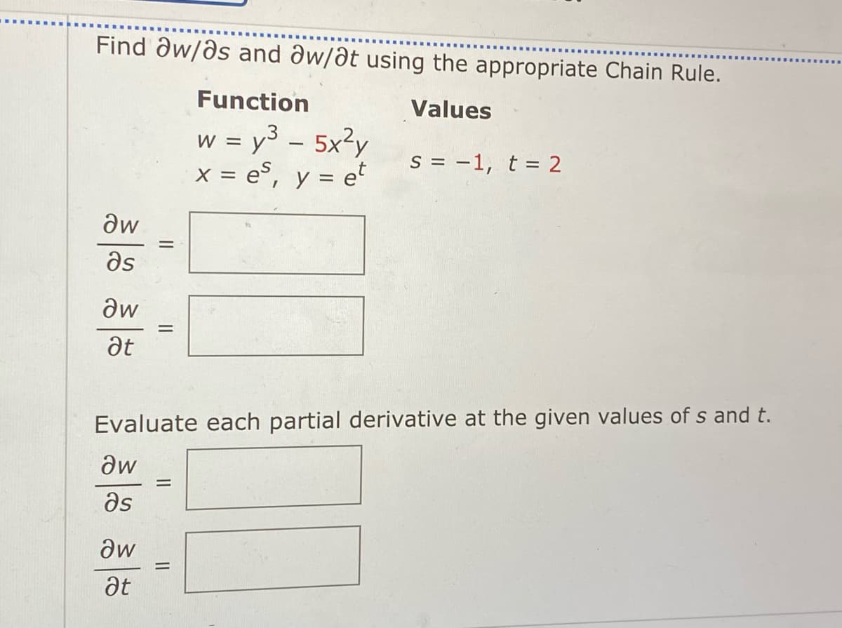 Find aw/as and aw/at using the appropriate Chain Rule.
Function
Values
w = y³ - 5x²y
x = es, y = et
aw
as
aw
at
||
Əw
at
||
Evaluate each partial derivative at the given values of s and t.
aw
მs
=
S = -1, t = 2
||