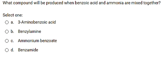 What compound will be produced when benzoic acid and ammonia are mixed together?
Select one:
O a. 3-Aminobenzoic acid
O b. Benzylamine
O c. Ammonium benzoate
O d. Benzamide