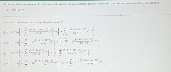 Find a power series expansion about x 0 for a general solution to the given differential equation. Your answer should include a general formula for the coefficients
ποχρέχει 0
What is the power series solution to the differential equation?
00
Ο.Α. Χx) = 10 11 Σ
η
00
Ο Β2(x)= 4o 14 Σ
και από το
(1-4-7---(3-2))
1301
(3.6-9---(3n))
(3n-2)
(3-6-9--(3n))
191-201
oc aux)=001. Σ χαλοπικό
n=1
00
00 2001-2017 21
3=20/3+
n=1
X+
(1-4-7---(3-2))²
(30)
Έχεις
Σ1-111-4-7--137-21)
1304 21
00:
Σ
n=1
Σ
00
και από το Σ
1
(2.5.8(3n-1))2
(3n+1)
(1-4-7---(3n-2))
13111211
2013
X+
Σ1-12-5-8-(30 - 18
1971 ο 1111
00
A-1
χρησι