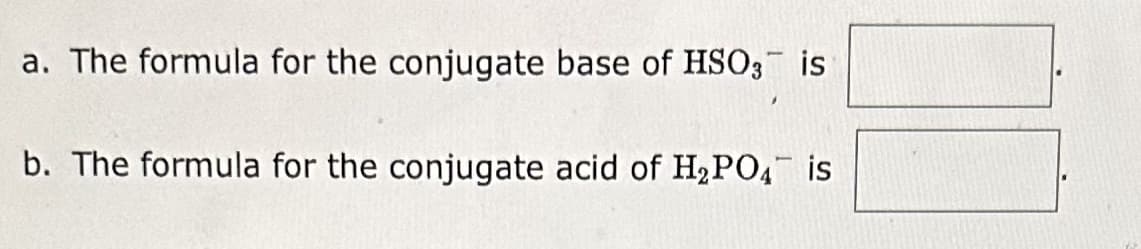a. The formula for the conjugate base of HSO3 is
T
b. The formula for the conjugate acid of H₂PO4 is
