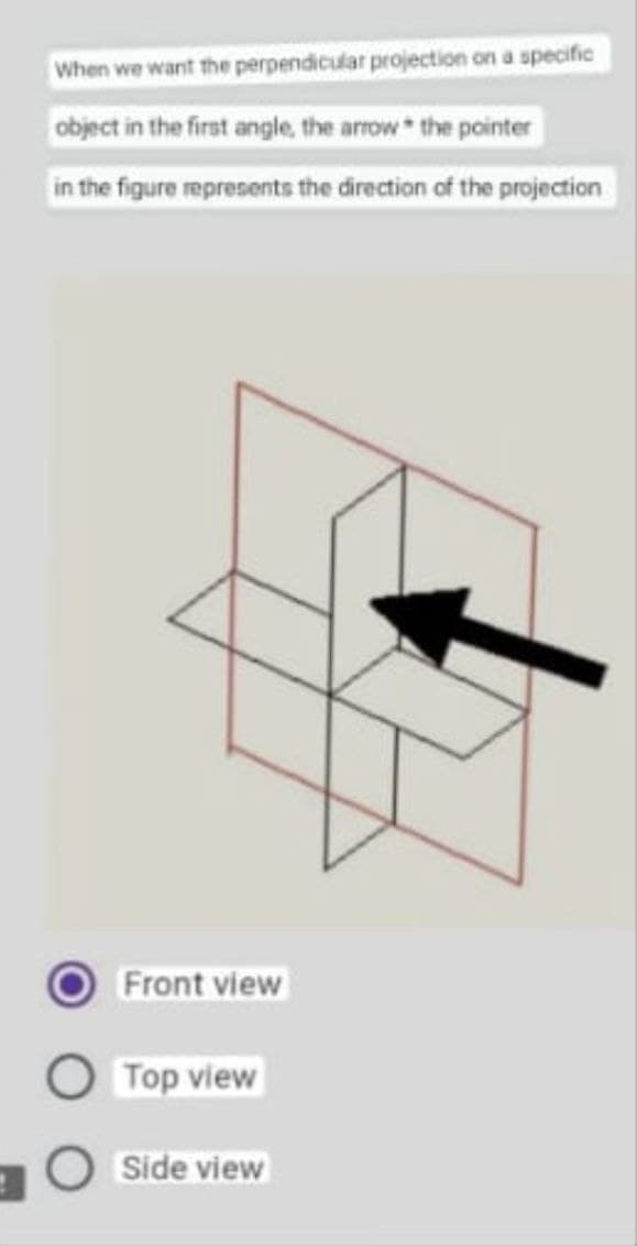 When we want the perpendicular projection on a specific
object in the first angle, the arrow the pointer
in the figure represents the direction of the projection
Front view
Top view
Side view