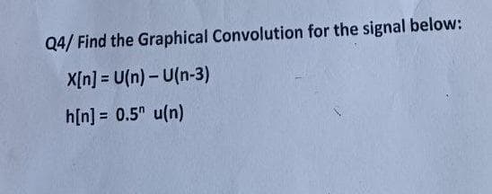 Q4/ Find the Graphical Convolution for the signal below:
X[n] = U(n)-U(n-3)
h[n] = 0.5" u(n)