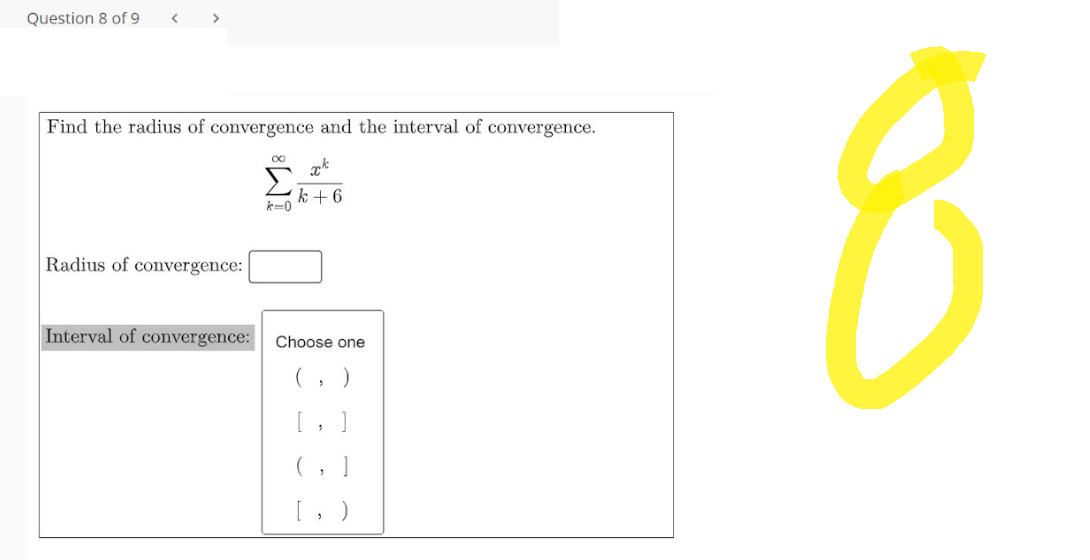 Question 8 of 9
<
>
Find the radius of convergence and the interval of convergence.
xk
k+6
Radius of convergence:
Interval of convergence:
∞
k-0
Choose one
8
