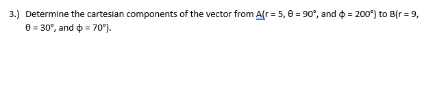 =
3.) Determine the cartesian components of the vector from A(r = 5,0 = 90°, and 200°) to B(r = 9,
030°, and
70°).