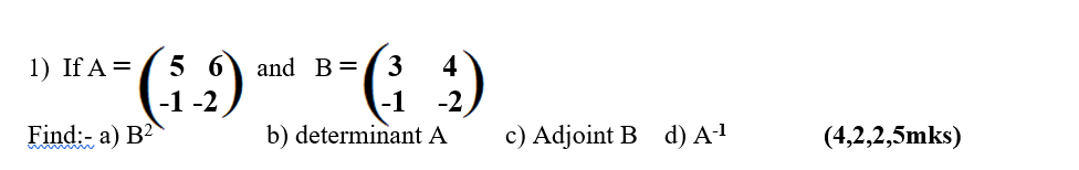 1) If A =
Find:- a) B2
5 6
-1-2
3
4
"-(9)
-1
and B=
b) determinant A
c) Adjoint B d) A-¹
(4,2,2,5mks)