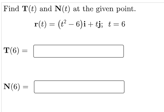 Find T(t) and N(t) at the given point.
r(t) = (t – 6)i + tj; t = 6
|
T(6) =
N(6) :
