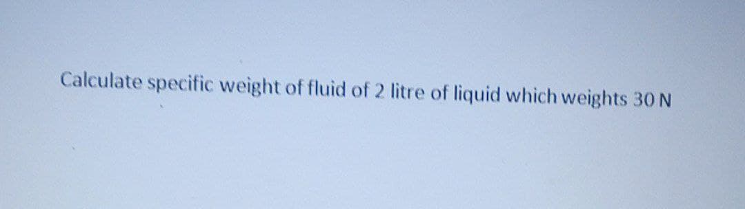 Calculate specific weight of fluid of 2 litre of liquid which weights 30 N
