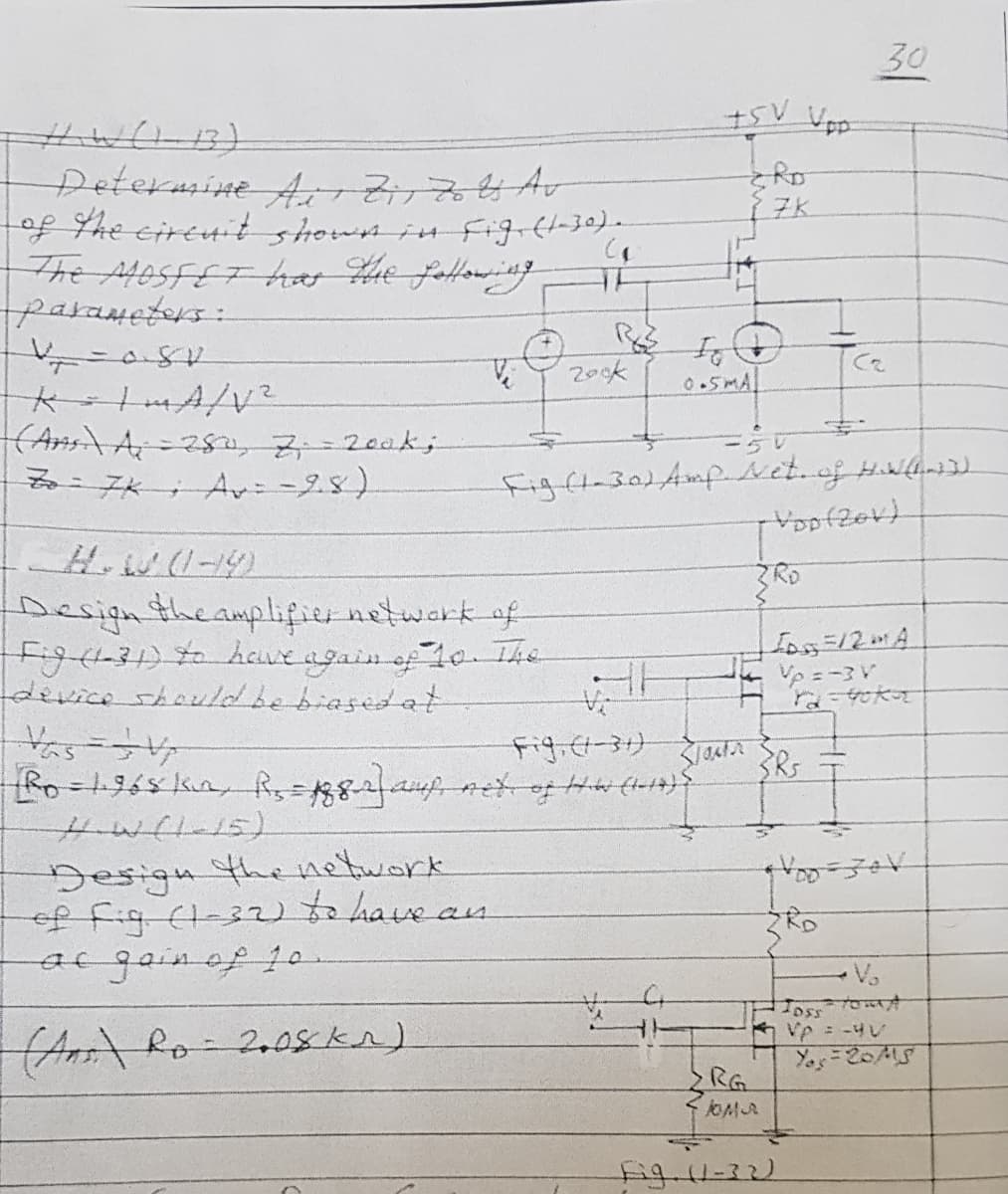 30
Determine 4rZ7Av
tof the cireuit shownin
The A4OSFET hao Hhe followitg
parameters:
7K
Fig-th30).
tof
200k
figft-30)AmpNet.of H
Voofzor)
Designtheamplifier netwark of
Fig(131)t0hewe again of 10 Th
device shauldbebiasedat
Vas-
Fig.H-31)
Design the nebwork
of fig Cl-32)tahave an
argainof 10
•Vo
An Ro-2.05kn)
Yos=20AS
RG
