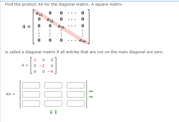 Find the product AA for the diagonal matrix. A square matrix
...
..
A =
a 33
:
a nn
...
is called a diagonal matrix if all entries that are not on the main diagonal are zero.
1
0 0
A =
0 -2
0 -4
AA =

