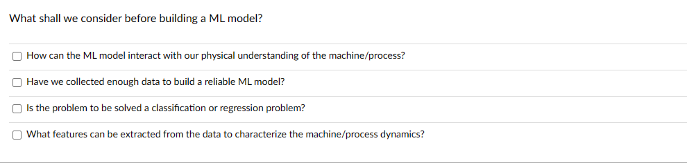 What shall we consider before building a ML model?
How can the ML model interact with our physical understanding of the machine/process?
Have we collected enough data to build a reliable ML model?
Is the problem to be solved a classification or regression problem?
What features can be extracted from the data to characterize the machine/process dynamics?