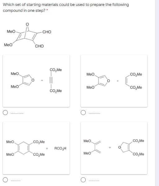 Which set of starting materials could be used to prepare the following
compound in one step? *
Meo
-CHO
Meo
сно
CO,Me
MeO
Meo
.CO,Me
Meo
Meo
CO,Me
CO,Me
Meo.
CO,Me
Meo
CO,Me
RCO,H
Meo
`cO,Me
Meo
CO,Me
