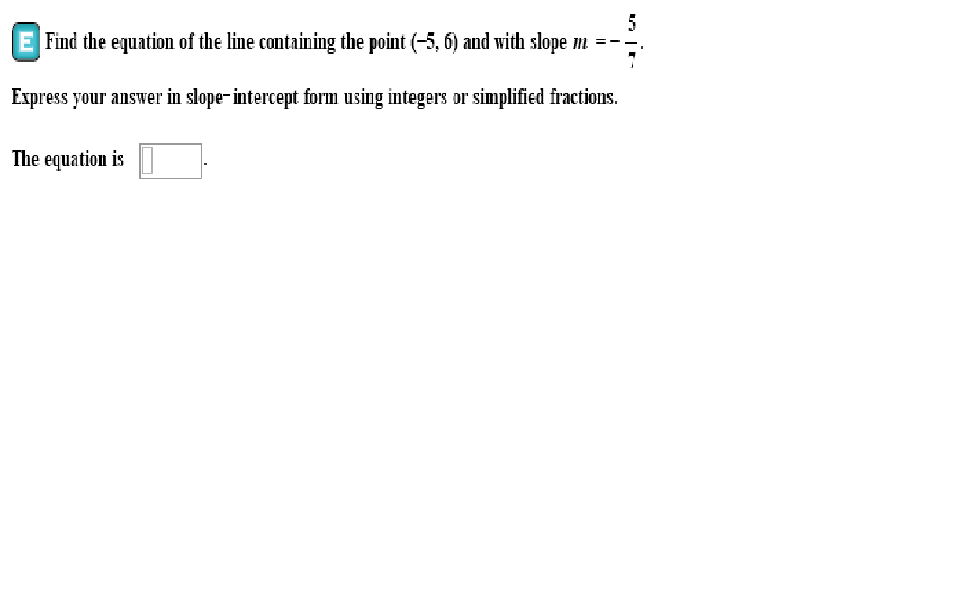Find the equation of the line containing the point (-5, 6) and with slope m --
Express your answer in slope-intercept form using integers or simplified fractions.
The equation is
