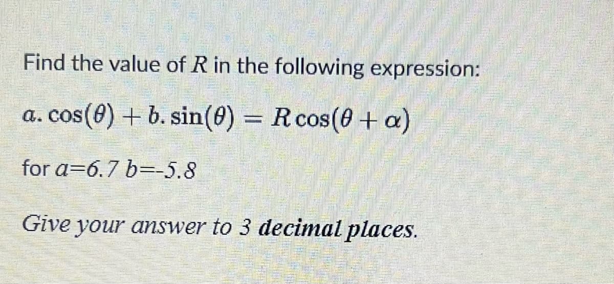 Find the value of R in the following expression:
a. cos(0) + b. sin(0) = R cos(0 + a)
for a 6.7 b=-5.8
Give your answer to 3 decimal places.