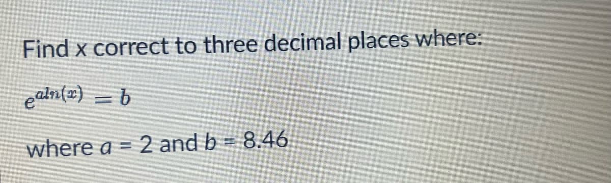 Find x correct to three decimal places where:
ealn(x) = b
where a = 2 and b = 8.46