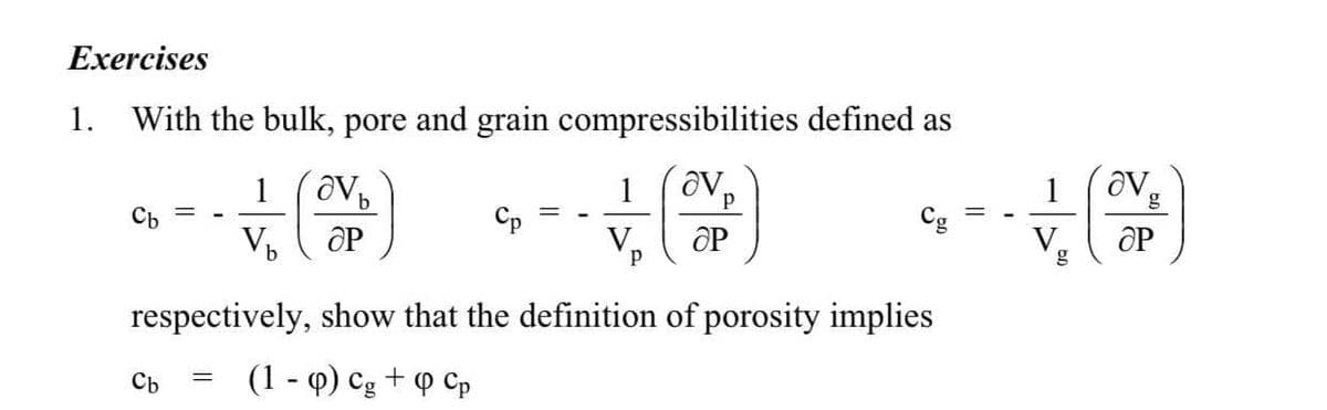 Exercises
1.
With the bulk, pore and grain compressibilities defined as
1
g
Cb
Cg
%3|
V
V.
OP
V
OP
respectively, show that the definition of porosity implies
(1 - Q) Cg
+
P Cp
Сь
