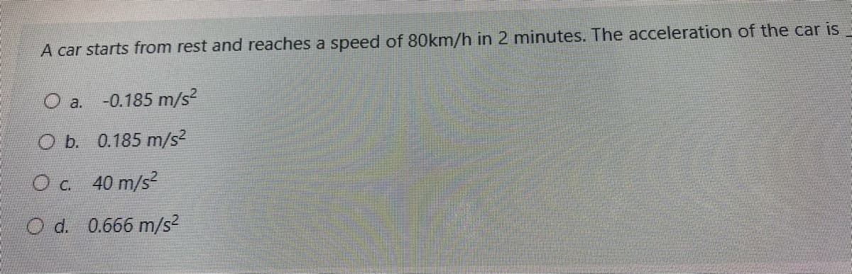 A car starts from rest and reaches a speed of 80km/h in 2 minutes. The acceleration of the car is
O a.
-0.185 m/s?
O b. 0.185 m/s2
Oc 40 m/s2
O d. 0.666 m/s2
