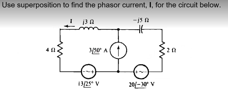 Use superposition to find the phasor current, I, for the circuit below.
13 Ω
-j5 0
4Ω.
ΣΩ
20/-30° V
3/5.0° A
13/25° V